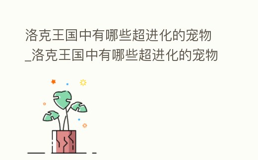 洛克王國中有哪些超進化的寵物_洛克王國中有哪些超進化的寵物圖片