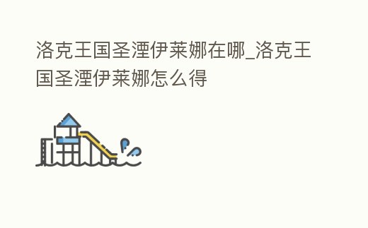 洛克王國圣湮伊萊娜在哪_洛克王國圣湮伊萊娜怎么得