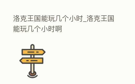 洛克王國能玩幾個小時_洛克王國能玩幾個小時啊