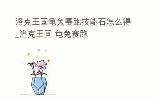 洛克王國龜兔賽跑技能石怎么得_洛克王國 龜兔賽跑