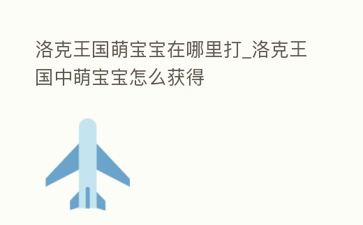 洛克王國(guó)萌寶寶在哪里打_洛克王國(guó)中萌寶寶怎么獲得