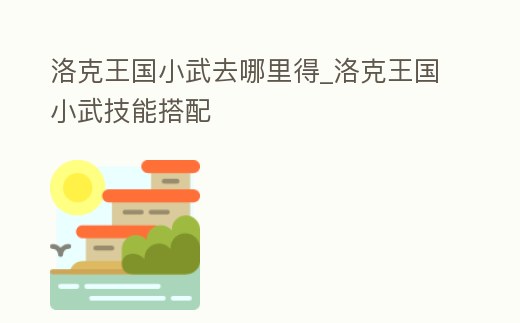 洛克王國小武去哪里得_洛克王國小武技能搭配