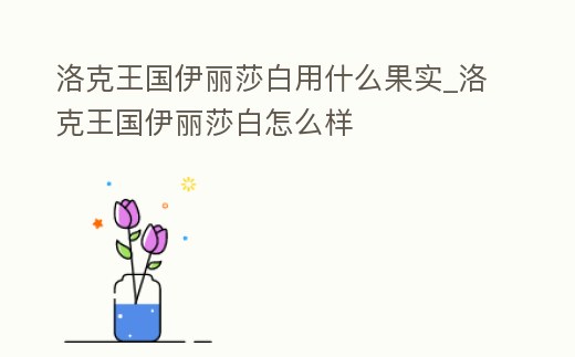 洛克王國(guó)伊麗莎白用什么果實(shí)_洛克王國(guó)伊麗莎白怎么樣