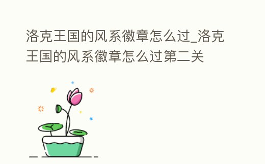 洛克王國的風系徽章怎么過_洛克王國的風系徽章怎么過第二關