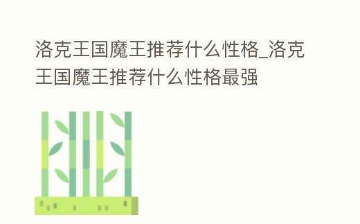 洛克王國魔王推薦什么性格_洛克王國魔王推薦什么性格最強