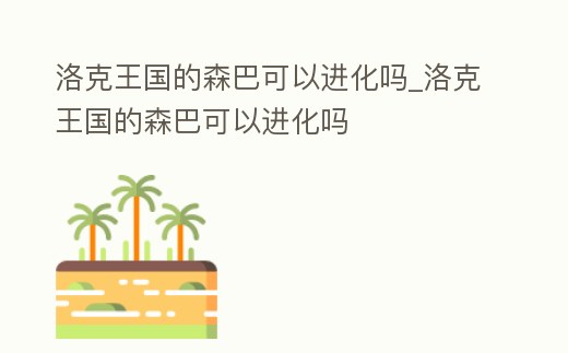洛克王國的森巴可以進化嗎_洛克王國的森巴可以進化嗎