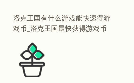 洛克王國有什么游戲能快速得游戲幣_(tái)洛克王國最快獲得游戲幣