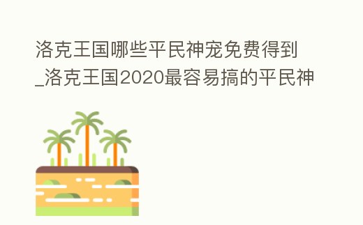 洛克王國哪些平民神寵免費得到_洛克王國2020最容易搞的平民神寵