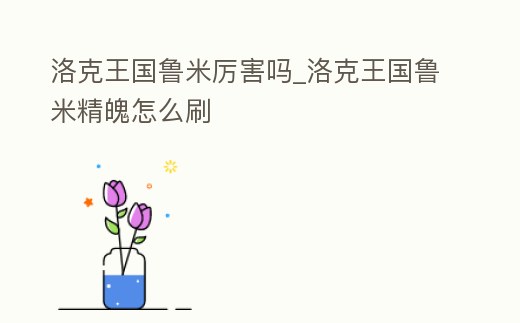 洛克王國魯米厲害嗎_洛克王國魯米精魄怎么刷