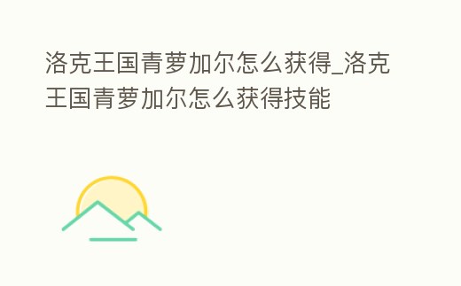 洛克王國(guó)青蘿加爾怎么獲得_洛克王國(guó)青蘿加爾怎么獲得技能