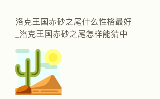 洛克王國赤砂之尾什么性格最好_洛克王國赤砂之尾怎樣能猜中