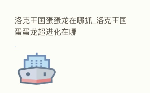 洛克王國蛋蛋龍在哪抓_洛克王國蛋蛋龍超進化在哪