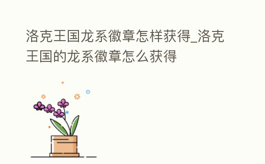 洛克王國龍系徽章怎樣獲得_洛克王國的龍系徽章怎么獲得