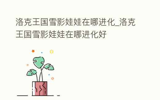 洛克王國雪影娃娃在哪進化_洛克王國雪影娃娃在哪進化好