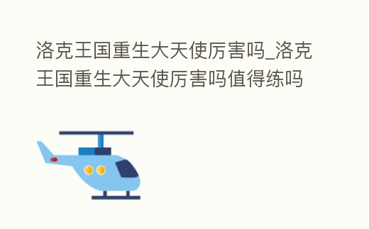 洛克王國重生大天使厲害嗎_洛克王國重生大天使厲害嗎值得練嗎