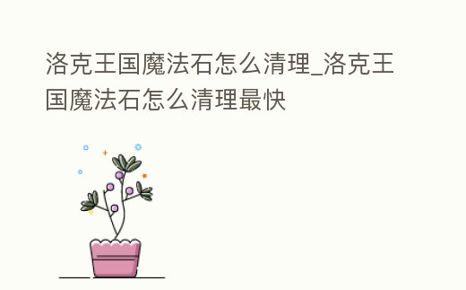 洛克王國魔法石怎么清理_洛克王國魔法石怎么清理最快