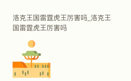 洛克王國雷霆虎王厲害嗎_洛克王國雷霆虎王厲害嗎