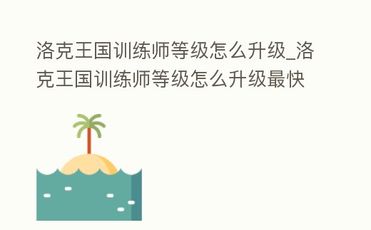 洛克王國訓練師等級怎么升級_洛克王國訓練師等級怎么升級最快