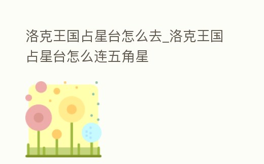 洛克王國占星臺(tái)怎么去_洛克王國占星臺(tái)怎么連五角星