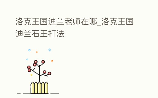 洛克王國迪蘭老師在哪_洛克王國迪蘭石王打法