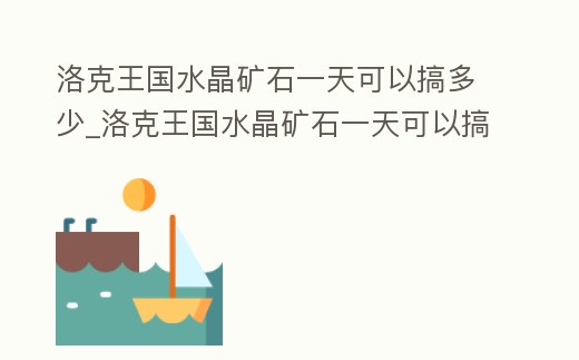 洛克王國水晶礦石一天可以搞多少_洛克王國水晶礦石一天可以搞多少次