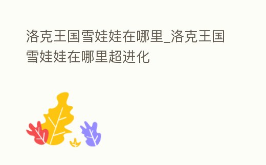 洛克王國(guó)雪娃娃在哪里_洛克王國(guó)雪娃娃在哪里超進(jìn)化