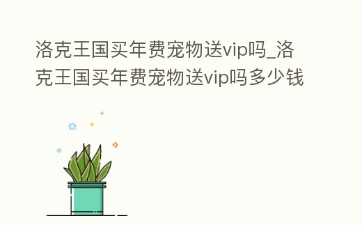 洛克王國買年費寵物送vip嗎_洛克王國買年費寵物送vip嗎多少錢