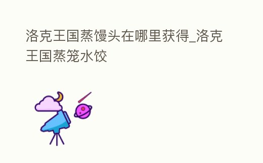 洛克王國蒸饅頭在哪里獲得_洛克王國蒸籠水餃