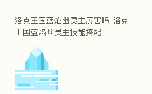 洛克王國藍焰幽靈主厲害嗎_洛克王國藍焰幽靈主技能搭配