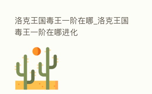 洛克王國毒王一階在哪_洛克王國毒王一階在哪進化