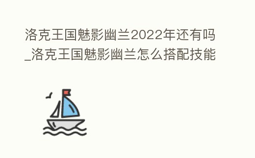 洛克王國魅影幽蘭2022年還有嗎_洛克王國魅影幽蘭怎么搭配技能
