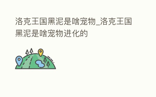 洛克王國黑泥是啥寵物_洛克王國黑泥是啥寵物進化的