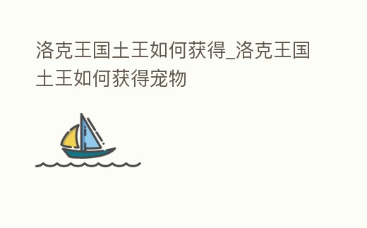洛克王國土王如何獲得_洛克王國土王如何獲得寵物