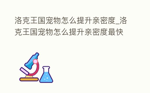 洛克王國寵物怎么提升親密度_洛克王國寵物怎么提升親密度最快