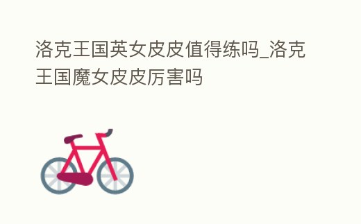 洛克王國英女皮皮值得練嗎_洛克王國魔女皮皮厲害嗎