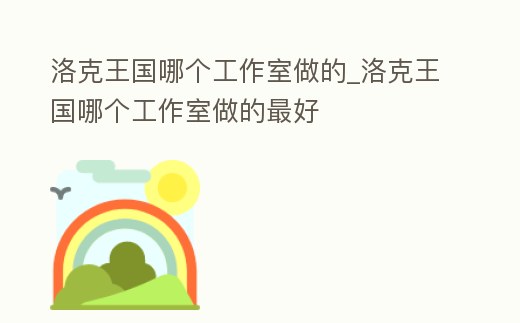 洛克王國哪個工作室做的_洛克王國哪個工作室做的最好