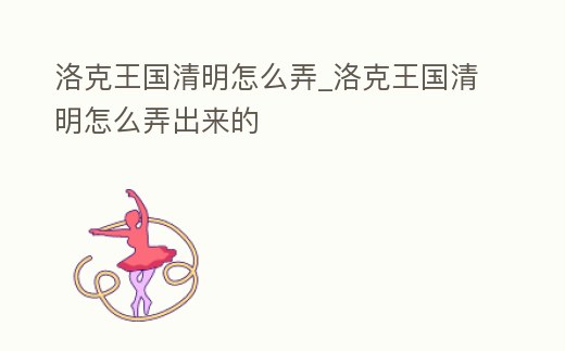 洛克王國清明怎么弄_洛克王國清明怎么弄出來的