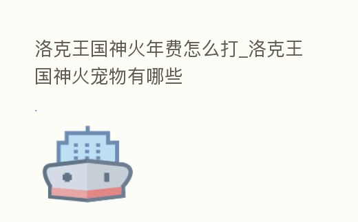 洛克王國神火年費怎么打_洛克王國神火寵物有哪些