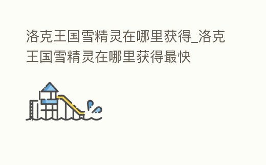 洛克王國雪精靈在哪里獲得_洛克王國雪精靈在哪里獲得最快