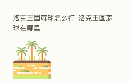 洛克王國蔴球怎么打_洛克王國蔴球在哪里