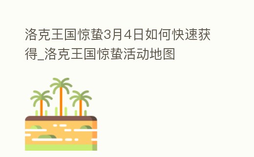 洛克王國驚蟄3月4日如何快速獲得_洛克王國驚蟄活動地圖