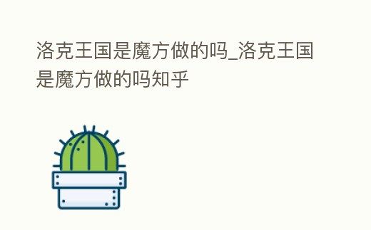 洛克王國是魔方做的嗎_洛克王國是魔方做的嗎知乎