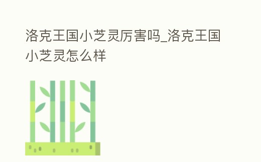 洛克王國小芝靈厲害嗎_洛克王國小芝靈怎么樣