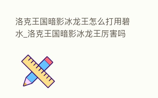 洛克王國(guó)暗影冰龍王怎么打用碧水_洛克王國(guó)暗影冰龍王厲害嗎