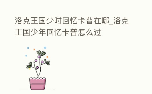 洛克王國少時回憶卡普在哪_洛克王國少年回憶卡普怎么過