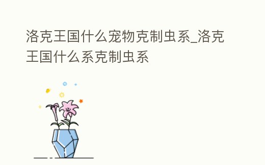 洛克王國什么寵物克制蟲系_洛克王國什么系克制蟲系