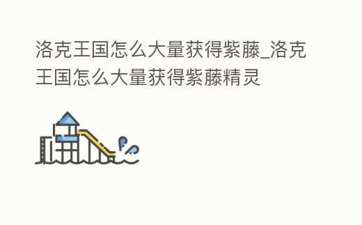 洛克王國(guó)怎么大量獲得紫藤_洛克王國(guó)怎么大量獲得紫藤精靈