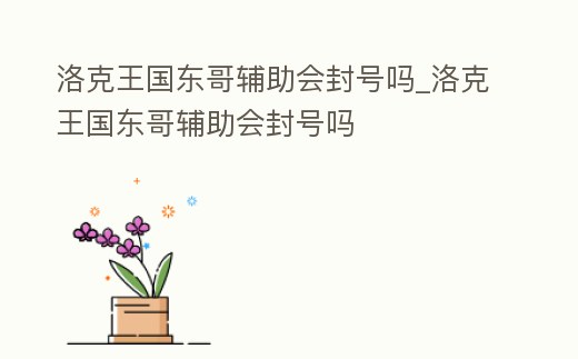 洛克王國東哥輔助會封號嗎_洛克王國東哥輔助會封號嗎