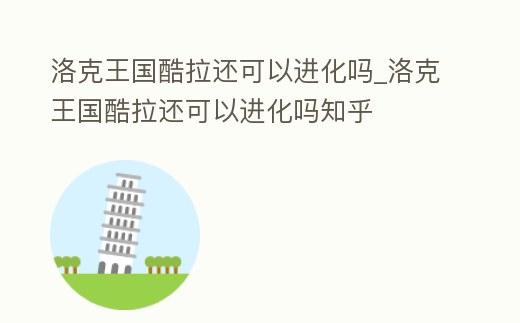 洛克王國酷拉還可以進化嗎_洛克王國酷拉還可以進化嗎知乎
