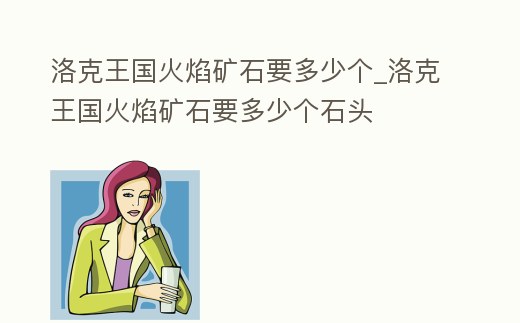 洛克王國火焰礦石要多少個_洛克王國火焰礦石要多少個石頭